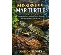 THE MISSISSIPPI MAP TURTLE: A Complete Guide to Caring, Feeding, and Understanding the Fascinating Life of the Mississippi Map Turtle in Captivity and the Wild