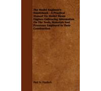 The Model Engineer's Handybook - A Practical Manual On Model Steam Engines Embracing Information On The Tools, Materials And Processes Employed In Their Construction