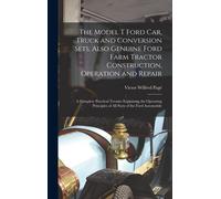 The Model T Ford Car, Truck And Conversion Sets, Also Genuine Ford Farm Tractor Construction, Operation And Repair: A Complete Practical Treatise Expl