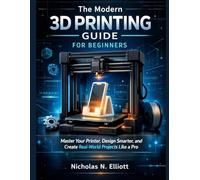 The Modern 3D Printing Guide For Beginners: Master Your Printer, Design Smarter, and Create Real-World Projects like a Pro