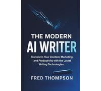 The Modern AI Writer: Transform Your Content, Marketing, and Productivity with the Latest Writing Technologies
