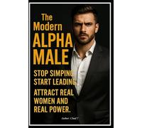 The Modern Alpha Male "Stop Simping. Start Leading. Attract Real Women and Real Power"