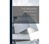 The Modern Architect: Or, Every Carpenter His Own Master; Embracing Plans, Elevations, Specifications, Framing, Etc., For Private Houses, Cl