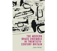 The Modern Brass Ensemble in TwentiethCentury Britain by John Miller John Miller (Auteur)