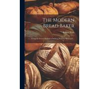 The Modern Bread Baker: Giving The Newest Methods Of Making Bread By Hand And ...