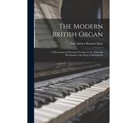 The Modern British Organ; A Theoretical And Practical Treatise On The Tone And Mechanism Of The King Of Instruments