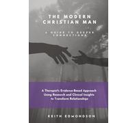 The Modern Christian Man A Guide To Deeper Connection: A Therapist’s Evidence-Based Approach Using Research and Clinical Insight into Transforming Relationship