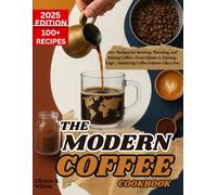 THE MODERN COFFEE COOKBOOK: 100+ Recipes for Brewing, Flavoring, and Pairing Coffee-From Classic to Cutting-Edge | Mastering Coffee Culture Like a Pro