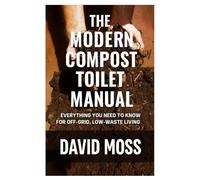 The Modern Compost Toilet Manual: Everything You Need to Know for Off-Grid, Low-Waste Living