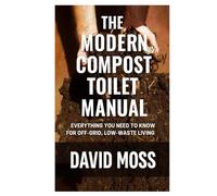 The Modern Compost Toilet Manual: Everything You Need to Know for Off-Grid, Low-Waste Living
