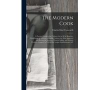 The Modern Cook: A Practical Guide To The Culinary Art In All Its Branches: Comprising, In Addition To English Cookery, The Most Approv