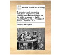 The Modern Cook: Containing Instructions For Preparing And Ordering Publick Entertainments For The Tables Of Princes, ... By Mr. Vincent La Chapelle, ... The Second Edition ... Volume 2 Of 3