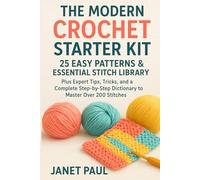 The Modern Crochet Starter Kit: 25 Easy Patterns & Essential Stitch Library: Plus Expert Tips, Tricks, and a Complete Step-by-Step Dictionary to Master Over 200 Stitches