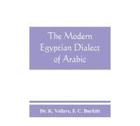The Modern Egyptian Dialect Of Arabic, A Grammar, With Exercises, Reading Lessions And Glossaries, From The German Of Dr. K. Vollers, With Numerous Additions By The Author