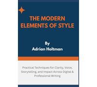 The Modern Elements of Style: Practical Techniques for Clarity, Voice, Storytelling, and Impact Across Digital & Professional Writing