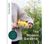 The Modern Gardener: A practical guide to gardening creatively, productively and sustainably