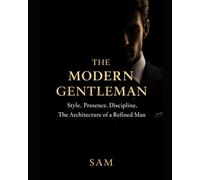 The Modern Gentleman: Style,Presence, Discipline and The Architecture of a Refined Man