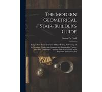 The Modern Geometrical Stair-Builder's Guide: Being A Plain Practical System Of Hand-Railing, Embracing All Its Necessary Details, And Geometrically I