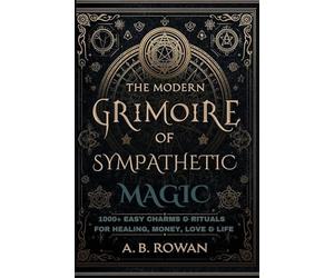 The Modern Grimoire of Sympathetic Magic: 1000+ Charms and Modern Rituals for Healing, Love, Prosperity, Protection and More