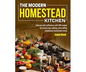 The Modern Homestead Kitchen: Embrace self-sufficiency with 200 recipes for preserving, cooking, and crafting wholesome homemade meals