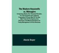 The Modern Housewife Or, Ménagère; Comprising Nearly One Thousand Receipts, For The Economic And Judicious Preparation Of Every Meal Of The Day, With Those Of The Nursery And Sick Room, And Minute Dir