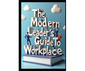 The Modern Leader's Guide To Workplace: Organizational Intelligence, Leading With Purpose, Power Dynamics, Transforming Business Culture, Business Behavior Code, Leadership Essentials, Leader's Guide