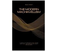 The Modern Machiavellism: A Book Of Secrets For Those Who Will Be Obeyed Without Being Seen