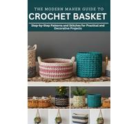 The Modern Maker Guide to Crochet Basket: Step-by-Step Patterns and Stitches for Practical and Decorative Projects