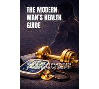 THE MODERN MAN’S HEALTH GUIDE: PRACTICAL HEALTH STRATEGIES FOR STRENGTH ENERGY AND LONGEVITY