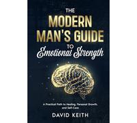 The Modern Man's Guide To Emotional Strength: A Practical Path To Healing, Personal Growth, and Self-Care