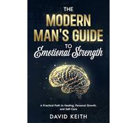The Modern Man's Guide To Emotional Strength: A Practical Path To Healing, Personal Growth, and Self-Care