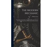 The Modern Mechanic: A Scientific And Calculator, Comprising Rules And Tables In The Various Departments Of Mechanical Skill And Labor