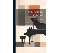 The Modern Organ: With Illustrations, Drawings, Specifications