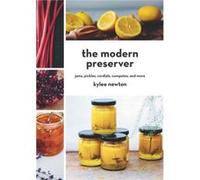 The Modern Preserver: Jams, Pickles, Cordials, Compotes, And More