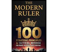 The Modern Ruler: 100 Strategic Principles & Tactical Wisdom for Power, Influence, and Survival
