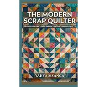 The Modern Scrap Quilter: Transform Leftover Fabrics into Stunning Quilts