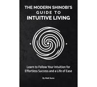 The Modern Shinobi’s Guide to Intuitive Living: Achieve Success Effortlessly by Following Your Intuition. Stop Struggling for Your Goals and Start Moving Through Life with Ease.