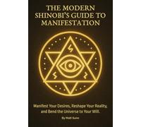 The Modern Shinobi’s Guide to Manifestation: Master the Hidden Art of Reality Creation Using Subconscious Reprogramming and Mental Alchemy - Manifest ... Your Life, and Bend the Universe to Your Will