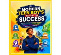 The Modern Teen Boy's Guide to Success: Practical Strategies for Building Confidence, Digital Responsibility, Financial Literacy, Emotional Intelligence, Leadership, and Lifelong Achievement