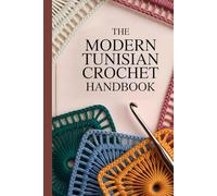 The Modern Tunisian Crochet Handbook: A Step-by-Step Beginner’s Guide to Stitches, Tools, Techniques, and Beautiful Modern Projects