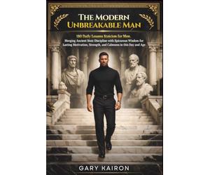 The Modern Unbreakable Man: 180 Daily Lessons Stoicism for Men. Merging Ancient Stoic Discipline with Epicurean Wisdom for Lasting Motivation, Strength, and Calmness in this Day and Age.