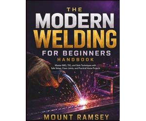 The Modern Welding for Beginners Handbook: Master MIG, TIG, and Stick Techniques with Safe Setup, Clean Joints, and Practical Home Projects