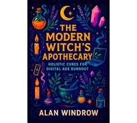 The Modern Witch’s Apothecary: Holistic Cures for Digital Age Burnout - Herbal Stress Relief & Tech Detox: Recharge Mind & Body Naturally