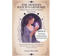 The Modern Witch’s Grimoire: White Magic Spell Book for Beginners: Spiritual Healing Rituals to Reconnect with Your Intuition, Live Aligned, and Release Emotional Wounds