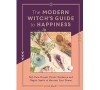 The Modern Witch's Guide to Happiness: Self-care rituals, mystic guidance and magick spells to harness your power