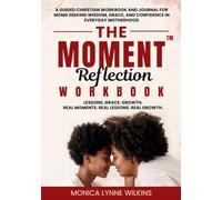 THE MOMENT Reflections WORKBOOK: FAITH, GROWTH, AND GRACE FOR MOTHERS RAISING CHILDREN WITH PURPOSE