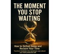 The Moment You Stop Waiting: How to Defeat Delay and Reclaim Your Time: Transform hesitation into momentum and unleash your most productive self.