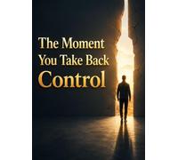 The Moment You Take Back Control: Master Your Thoughts, Build Unbreakable Discipline, and Transform Your Life from Within