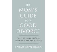 The Mom's Guide To A Good Divorce: What To Think Through When Children Are Involved