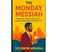 THE MONDAY MESSIAH: Bridging the Gap Between Sunday Faith and Everyday Life